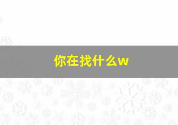 你在找什么w