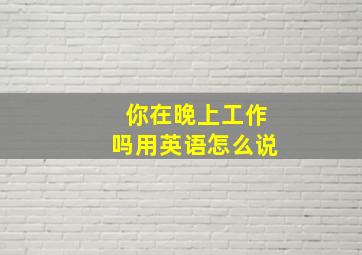 你在晚上工作吗用英语怎么说