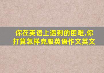 你在英语上遇到的困难,你打算怎样克服英语作文英文