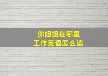 你姐姐在哪里工作英语怎么读