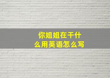 你姐姐在干什么用英语怎么写