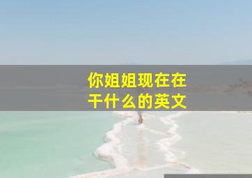 你姐姐现在在干什么的英文