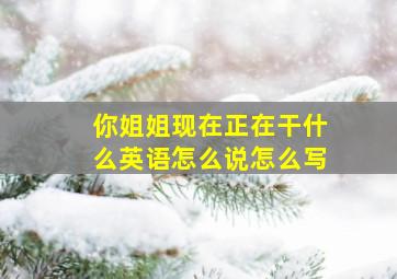 你姐姐现在正在干什么英语怎么说怎么写