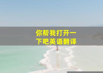 你帮我打开一下吧英语翻译