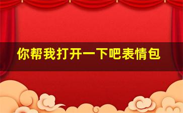 你帮我打开一下吧表情包