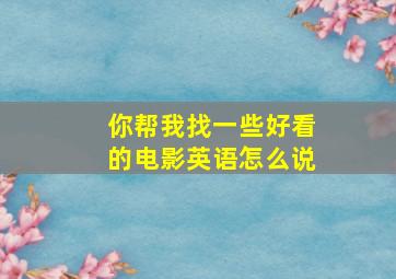 你帮我找一些好看的电影英语怎么说