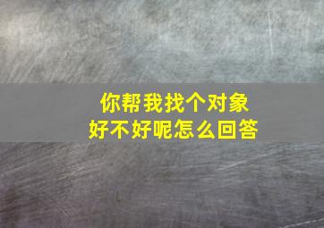 你帮我找个对象好不好呢怎么回答