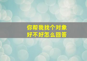 你帮我找个对象好不好怎么回答