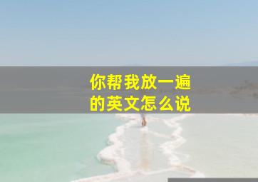 你帮我放一遍的英文怎么说