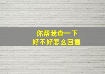 你帮我查一下好不好怎么回复