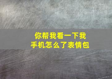 你帮我看一下我手机怎么了表情包