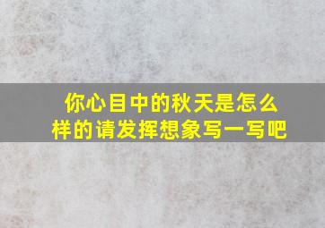 你心目中的秋天是怎么样的请发挥想象写一写吧