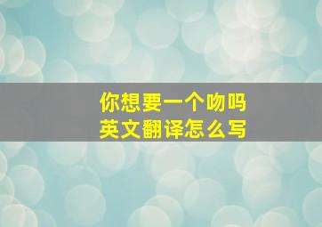 你想要一个吻吗英文翻译怎么写