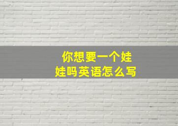 你想要一个娃娃吗英语怎么写