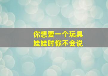 你想要一个玩具娃娃时你不会说