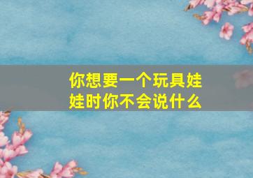 你想要一个玩具娃娃时你不会说什么