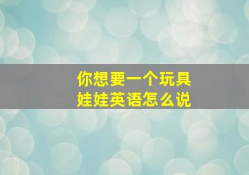 你想要一个玩具娃娃英语怎么说