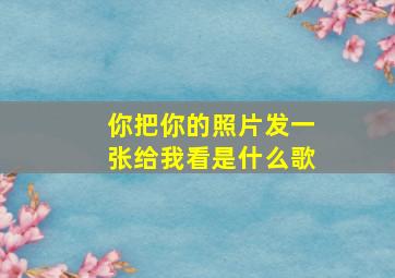 你把你的照片发一张给我看是什么歌