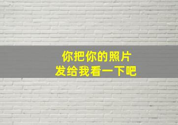 你把你的照片发给我看一下吧