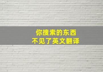 你搜索的东西不见了英文翻译