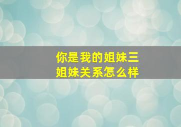 你是我的姐妹三姐妹关系怎么样