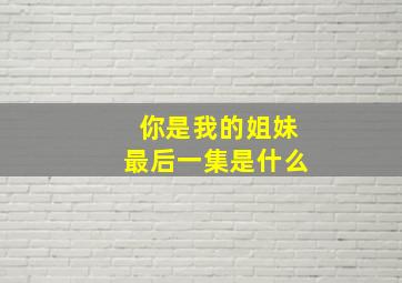 你是我的姐妹最后一集是什么