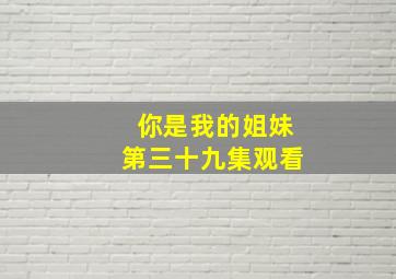 你是我的姐妹第三十九集观看