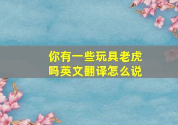 你有一些玩具老虎吗英文翻译怎么说