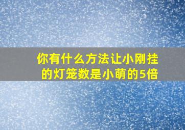 你有什么方法让小刚挂的灯笼数是小萌的5倍