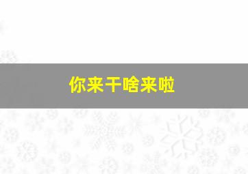 你来干啥来啦