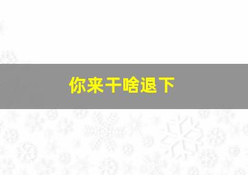 你来干啥退下