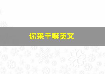 你来干嘛英文