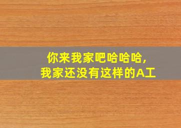 你来我家吧哈哈哈,我家还没有这样的A工