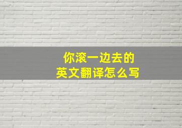 你滚一边去的英文翻译怎么写