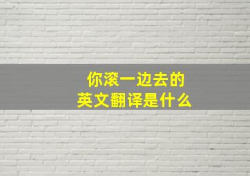 你滚一边去的英文翻译是什么