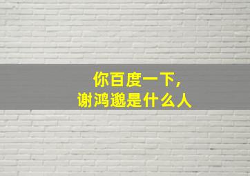 你百度一下,谢鸿邈是什么人