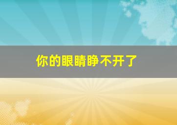 你的眼睛睁不开了