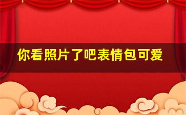 你看照片了吧表情包可爱