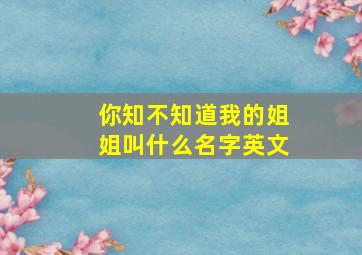 你知不知道我的姐姐叫什么名字英文