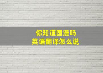 你知道国漫吗英语翻译怎么说