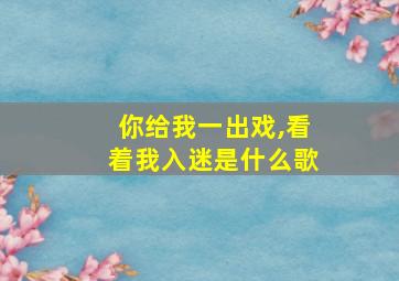 你给我一出戏,看着我入迷是什么歌