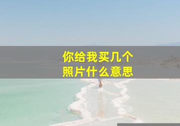 你给我买几个照片什么意思