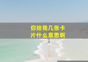 你给我几张卡片什么意思啊