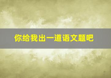 你给我出一道语文题吧