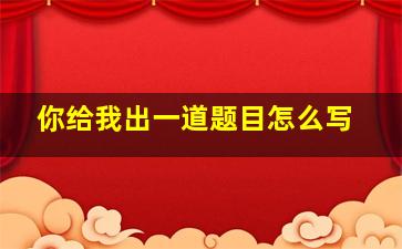 你给我出一道题目怎么写