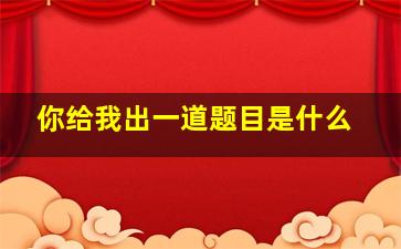 你给我出一道题目是什么