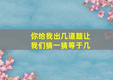 你给我出几道题让我们猜一猜等于几