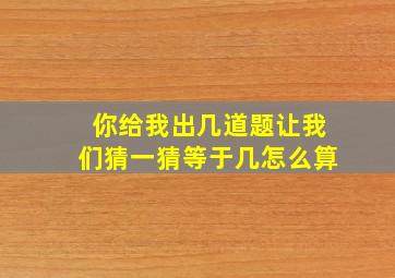 你给我出几道题让我们猜一猜等于几怎么算