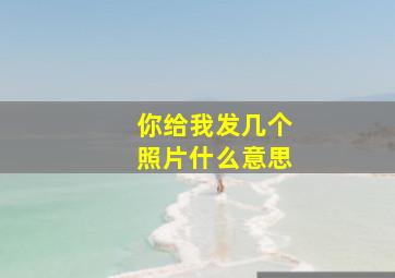 你给我发几个照片什么意思