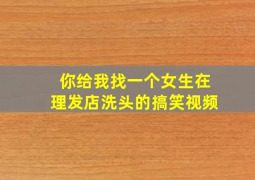 你给我找一个女生在理发店洗头的搞笑视频